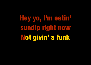 Hey yo, I'm eatin'
sundip right now

Not givin' a funk