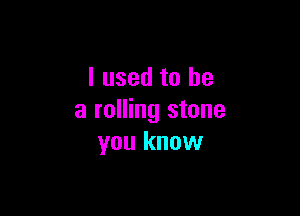 I used to be

a rolling stone
you know