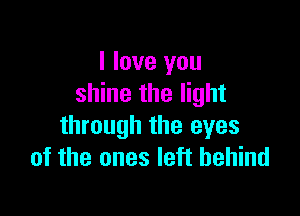 I love you
shine the light

through the eyes
of the ones left behind