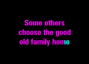 Some others

choose the good
old family home