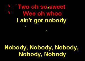 Two 0h sevsweet
Wee oh whoo
Iahftgotnobody

Nobody, Nobody, Nobody,
Nobody, Nobody