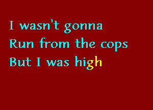 I wasn't gonna

Run from the cops

But I was high