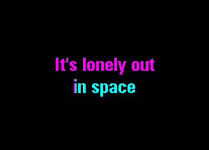It's lonely out

in space