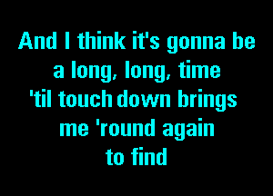 And I think it's gonna be
a long. long. time
'til touch down brings

me 'round again
to find