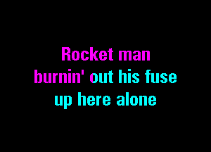 Rocket man

hurnin' out his fuse
up here alone