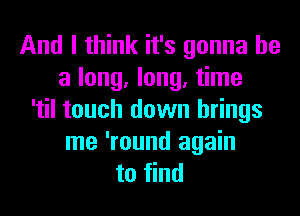 And I think it's gonna be
a long. long. time
'til touch down brings

me 'round again
to find