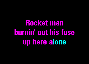 Rocket man

hurnin' out his fuse
up here alone