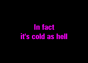In fact

it's cold as hell