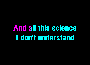 And all this science

I don't understand