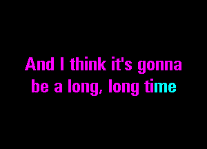 And I think it's gonna

be a long. long time