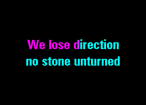 We lose direction

no stone unturned