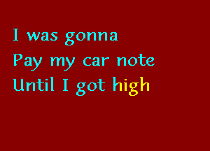 I was gonna
Pay my car note

Until I got high