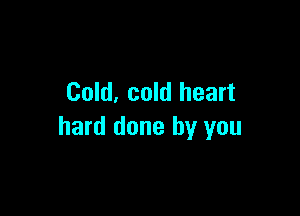 Cold, cold heart

hard done by you
