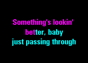 Something's Iookin'

better, baby
just passing through