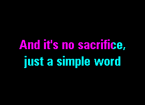 And it's no sacrifice,

just a simple word