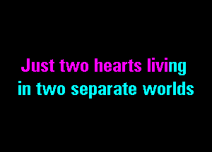 Just two hearts living

in two separate worlds