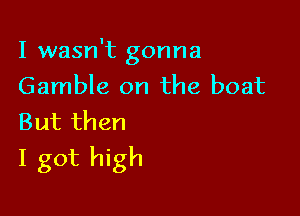 I wasn't gonna
Gamble on the boat

But then
I got high