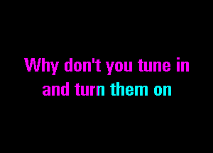 Why don't you tune in

and turn them on