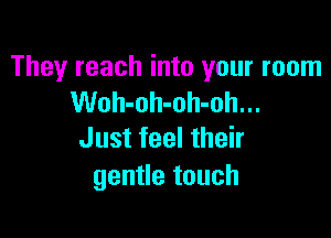 They reach into your room
Woh-oh-oh-oh...

Just feel their
gentle touch