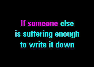 If someone else

is suffering enough
to write it down