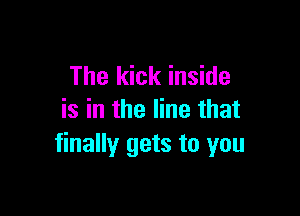 The kick inside

is in the line that
finally gets to you