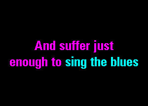 And suffer just

enough to sing the blues