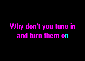 Why don't you tune in

and turn them on