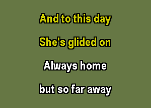 And to this day
She's glided on

Always home

but so far away