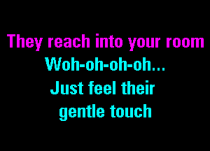 They reach into your room
Woh-oh-oh-oh...

Just feel their
gentle touch