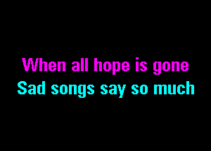 When all hope is gone

Sad songs say so much
