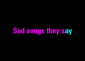 Sad songs they say