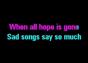 When all hope is gone

Sad songs say so much