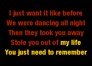 I just want it like before
We were dancing all night
Then they took you away
Stole you out of my life
You just need to remember