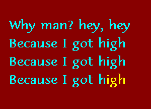 Why man? hey, hey
Because I got high

Because I got high
Because I got high
