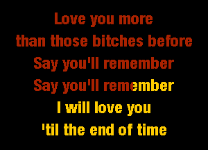 Love you more
than those bitches before
Say you'll remember
Say you'll remember
I will love you
'til the end of time