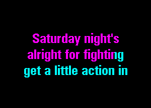 Saturday night's

alright for fighting
get a little action in