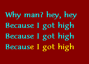 Why man? hey, hey
Because I got high

Because I got high
Because I got high