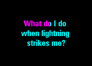 What do I do

when lightning
strikes me?