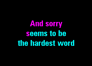 And sorry

seems to he
the hardest word