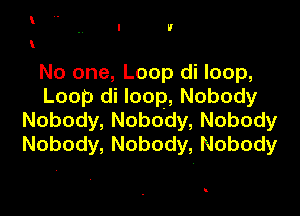 I U
I

No one, Loop di loop,
Loop( loop,Nobody

Nobody, Nobody, Nobody
Nobody, Nobody, Nobody