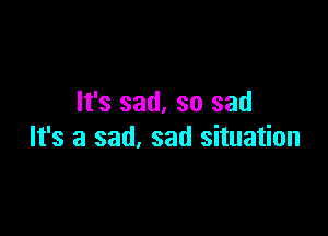 It's sad. so sad

It's a sad. sad situation