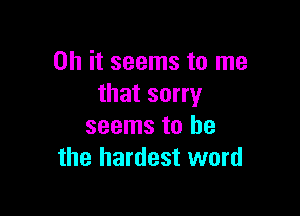 Oh it seems to me
that sorry

seems to he
the hardest word