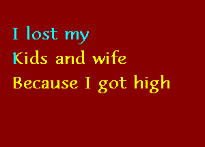 I lost my
Kids and wife

Because I got high