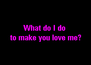 What do I do

to make you love me?