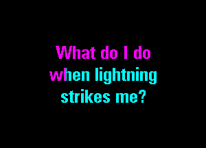 What do I do

when lightning
strikes me?