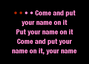 o o o 0 Come and put
your name on it

Put your name on it
Come and put your
name on it, your name
