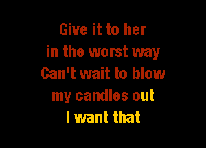 Give it to her
in the worst way

Can't wait to blowr
my candles out
I want that