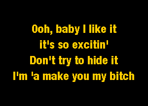 00h, baby I like it
it's so excitin'

Don't try to hide it
I'm 'a make you my bitch