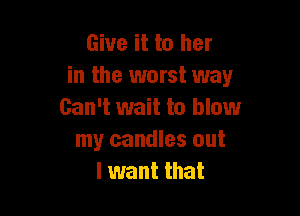 Give it to her
in the worst way

Can't wait to blowr
my candles out
I want that