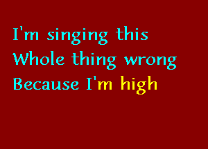 I'm singing this

Whole thing wrong

Because I'm high